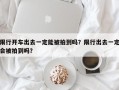 限行开车出去一定能被拍到吗？限行出去一定会被拍到吗？