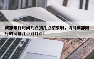 成都限行时间几点到几点结束啊，请问成都限行时间是几点到几点！