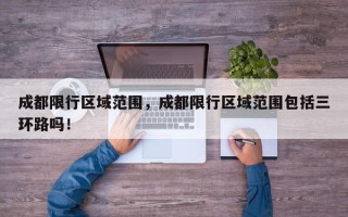 成都限行区域范围，成都限行区域范围包括三环路吗！