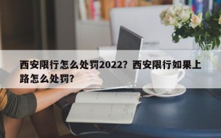 西安限行怎么处罚2022？西安限行如果上路怎么处罚？