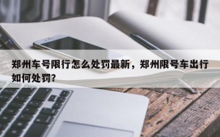 郑州车号限行怎么处罚最新，郑州限号车出行如何处罚？