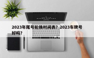 2023年尾号轮换时间表？2023车牌号好吗？