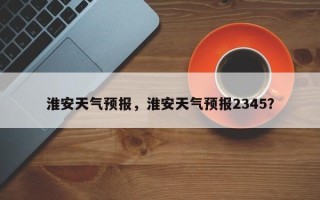 淮安天气预报，淮安天气预报2345？