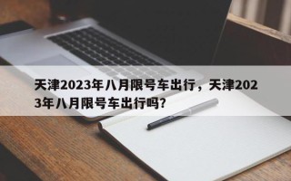 天津2023年八月限号车出行，天津2023年八月限号车出行吗？