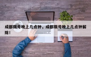 成都限号晚上几点钟，成都限号晚上几点钟解除！