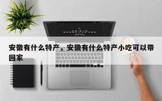 安徽有什么特产，安徽有什么特产小吃可以带回家