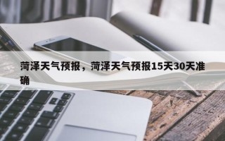 菏泽天气预报，菏泽天气预报15天30天准确