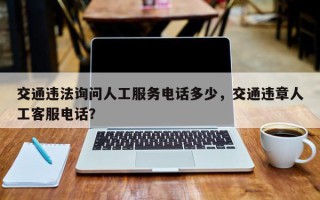 交通违法询问人工服务电话多少，交通违章人工客服电话？
