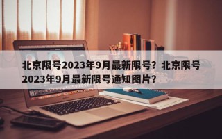 北京限号2023年9月最新限号？北京限号2023年9月最新限号通知图片？