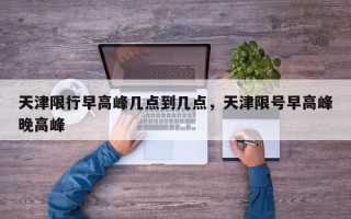 天津限行早高峰几点到几点，天津限号早高峰晚高峰