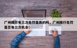 广州限行免三次处罚是真的吗，广州限行处罚是否有三次机会！