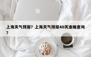 上海天气预报？上海天气预报40天准确查询？