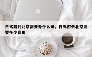 自驾游到北京需要办什么证，自驾游去北京需要多少费用