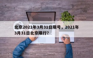 北京2021年3月31日限号，2021年3月31日北京限行？