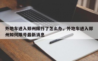 外地车进入郑州限行了怎么办，外地车进入郑州如何限号最新消息