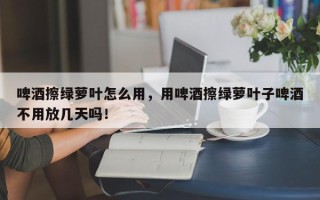 啤酒擦绿萝叶怎么用，用啤酒擦绿萝叶子啤酒不用放几天吗！