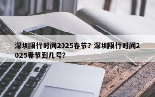 深圳限行时间2025春节？深圳限行时间2025春节到几号？