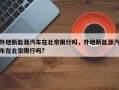 外地新能源汽车在北京限行吗，外地新能源汽车在北京限行吗?