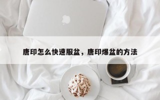 唐印怎么快速服盆，唐印爆盆的方法