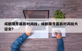 成都限号最新时间段，成都限号最新时间段大运会？