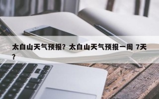 太白山天气预报？太白山天气预报一周 7天？