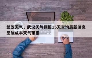 武汉天气，武汉天气预报15天查询最新消息恩施咸丰天气预报