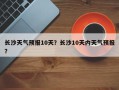长沙天气预报10天？长沙10天内天气预报？