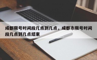 成都限号时间段几点到几点，成都市限号时间段几点到几点结束