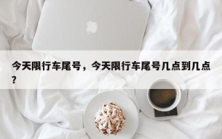 今天限行车尾号，今天限行车尾号几点到几点？