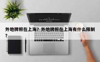 外地牌照在上海？外地牌照在上海有什么限制？