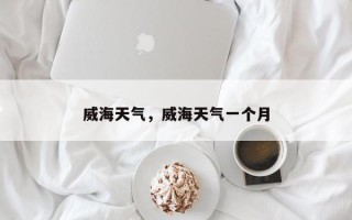 威海天气，威海天气一个月