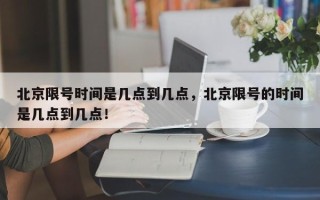 北京限号时间是几点到几点，北京限号的时间是几点到几点！