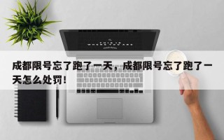 成都限号忘了跑了一天，成都限号忘了跑了一天怎么处罚！