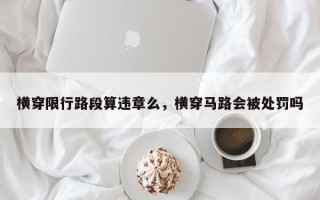 横穿限行路段算违章么，横穿马路会被处罚吗
