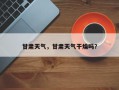 甘肃天气，甘肃天气干燥吗？