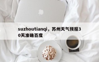 suzhoutianqi，苏州天气预报30天准确百度