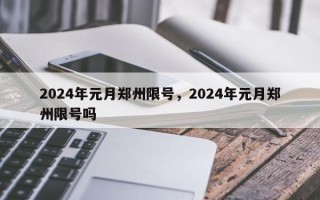 2024年元月郑州限号，2024年元月郑州限号吗