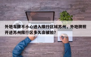 外地车牌不小心进入限行区域苏州，外地牌照开进苏州限行区多久会被拍？