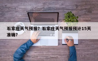 石家庄天气预报？石家庄天气预报预计15天准确？