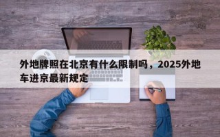外地牌照在北京有什么限制吗，2025外地车进京最新规定