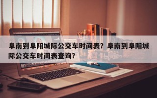 阜南到阜阳城际公交车时间表？阜南到阜阳城际公交车时间表查询？