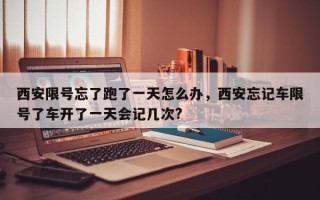 西安限号忘了跑了一天怎么办，西安忘记车限号了车开了一天会记几次?