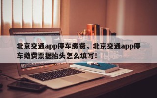 北京交通app停车缴费，北京交通app停车缴费票据抬头怎么填写！