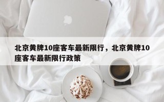 北京黄牌10座客车最新限行，北京黄牌10座客车最新限行政策