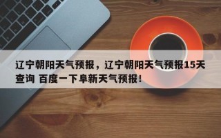 辽宁朝阳天气预报，辽宁朝阳天气预报15天查询 百度一下阜新天气预报！