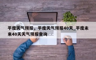平度天气预报，平度天气预报40天_平度未来40天天气预报查询
