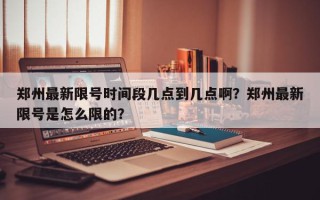 郑州最新限号时间段几点到几点啊？郑州最新限号是怎么限的？