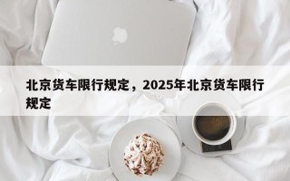 北京货车限行规定，2025年北京货车限行规定