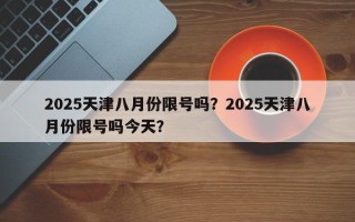 2025天津八月份限号吗？2025天津八月份限号吗今天？