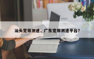 汕头宽带测速，广东宽带测速平台？